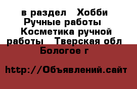  в раздел : Хобби. Ручные работы » Косметика ручной работы . Тверская обл.,Бологое г.